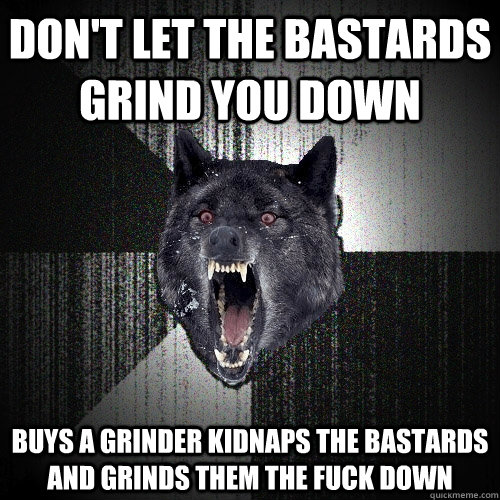 Don't Let The bastards Grind you Down Buys a Grinder Kidnaps the Bastards and Grinds them the fuck down  Insanity Wolf
