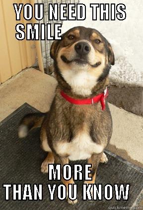YOU NEED THIS SMILE                   MORE THAN YOU KNOW   Good Dog Greg