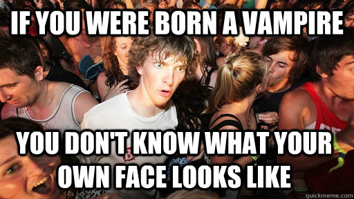 If you were born a vampire you don't know what your own face looks like  Sudden Clarity Clarence