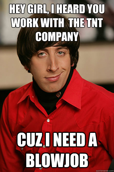 hey girl, I heard you work with  the tnt company cuz i need a blowjob  Pickup Line Scientist