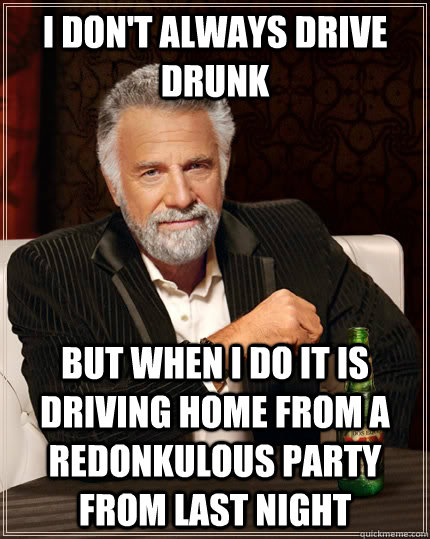 I don't always drive drunk but when I do it is driving home from a redonkulous party from last night  The Most Interesting Man In The World
