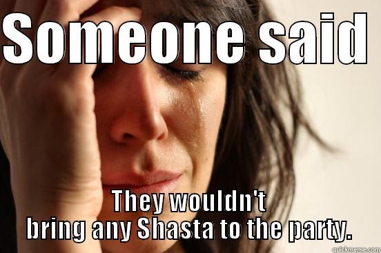 SOMEONE SAID  THEY WOULDN'T BRING ANY SHASTA TO THE PARTY. First World Problems