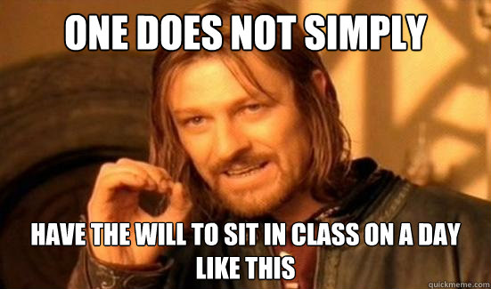One Does Not Simply Have the will to sit in class on a day like this  Boromir