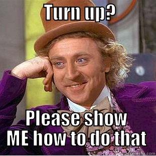             TURN UP?                  PLEASE SHOW ME HOW TO DO THAT Condescending Wonka