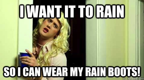 I want it to rain so I can wear my rain boots! - I want it to rain so I can wear my rain boots!  shit sorority girls say