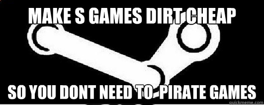 make s games dirt cheap so you dont need to  pirate games  Good Guy Steam