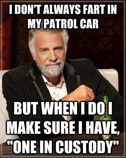 I DON'T ALWAYS FART IN MY PATROL CAR BUT WHEN I DO I MAKE SURE I HAVE, 