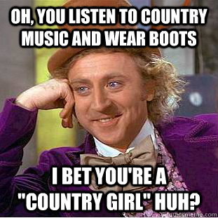 Oh, You listen to country music and wear boots i bet you're a 