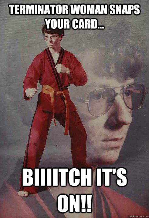 Terminator Woman snaps your card... BIIIITCH It's on!!  Karate Kyle