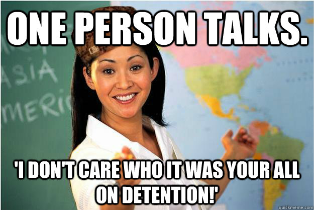 One person talks. 'I don't care who It was your all on detention!'  Scumbag Teacher
