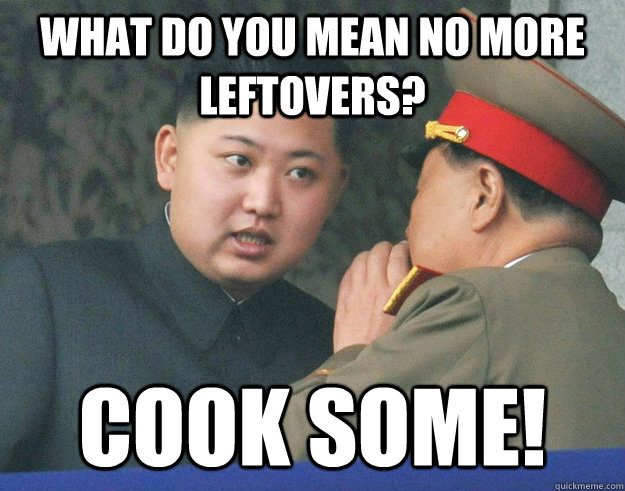 What do you mean no more leftovers? Cook some!  Hungry Kim Jong Un