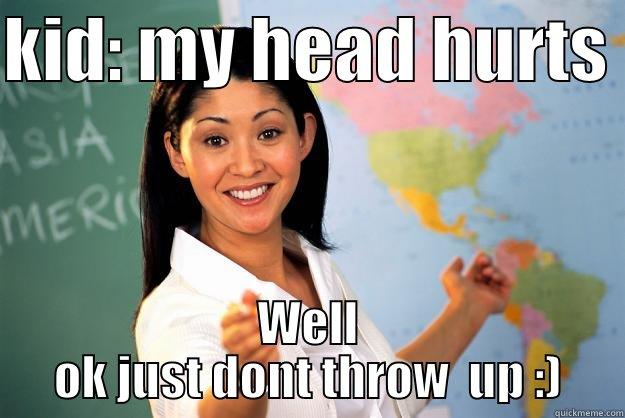 ughhhhh it  Hurts - KID: MY HEAD HURTS  WELL OK JUST DONT THROW  UP :) Unhelpful High School Teacher