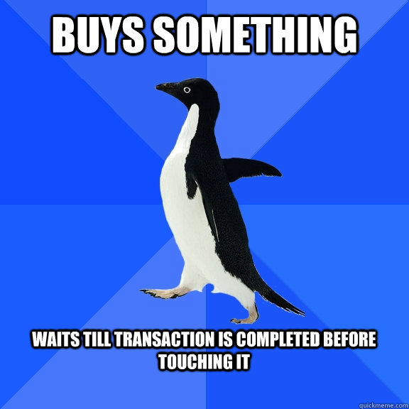 Buys something  Waits till transaction is completed before touching it   Socially Awkward Penguin