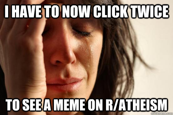 I have to now click twice to see a meme on r/atheism  First World Problems