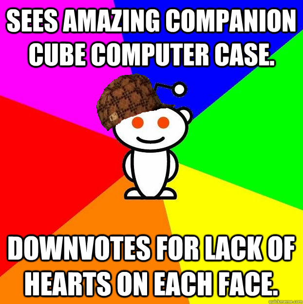 Sees amazing companion cube computer case. Downvotes for lack of hearts on each face.  Scumbag Redditor