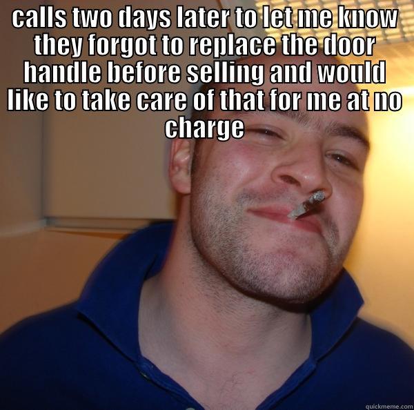CALLS TWO DAYS LATER TO LET ME KNOW THEY FORGOT TO REPLACE THE DOOR HANDLE BEFORE SELLING AND WOULD LIKE TO TAKE CARE OF THAT FOR ME AT NO CHARGE  Good Guy Greg 