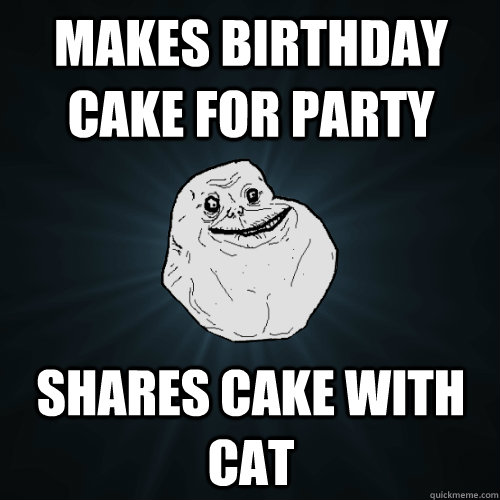 Makes birthday cake for party Shares cake with cat  Forever Alone