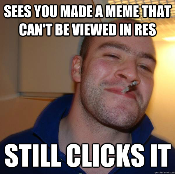 Sees you made a meme that can't be viewed in RES Still clicks it - Sees you made a meme that can't be viewed in RES Still clicks it  Misc