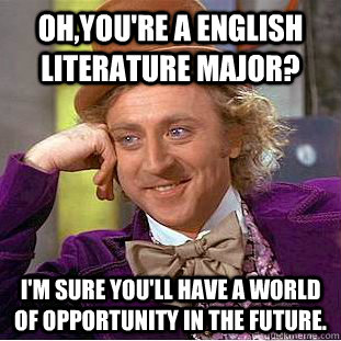 Oh,you're a English Literature major? I'm sure you'll have a world of opportunity in the future. - Oh,you're a English Literature major? I'm sure you'll have a world of opportunity in the future.  Condescending Wonka