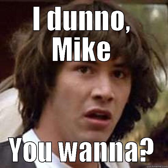 I DUNNO, MIKE YOU WANNA? conspiracy keanu