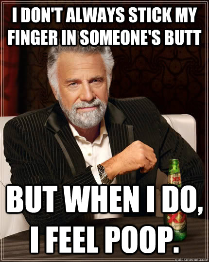 I don't always stick my finger in someone's butt but when I do, I feel poop.  The Most Interesting Man In The World