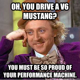 Oh, you drive a V6 Mustang? You must be so proud of your performance machine.  Condescending Wonka