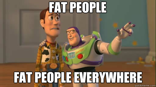 fat people fat people everywhere  Everywhere