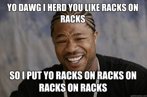 Yo dawg I herd you like racks on racks So I put yo racks on racks on racks on racks - Yo dawg I herd you like racks on racks So I put yo racks on racks on racks on racks  Xzibit meme