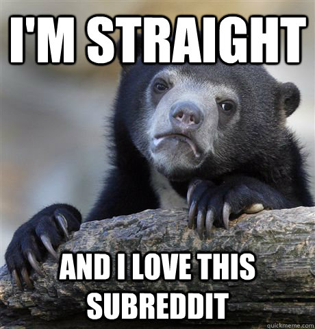 I'm straight and I love this subreddit  Confession Bear