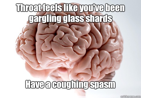 Throat feels like you've been gargling glass shards Have a coughing spasm  Scumbag Brain