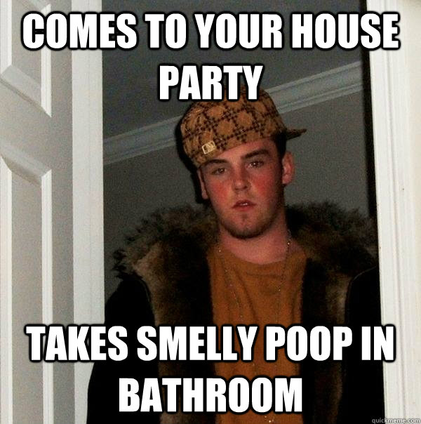 Comes to your house party Takes smelly poop in bathroom  Scumbag Steve