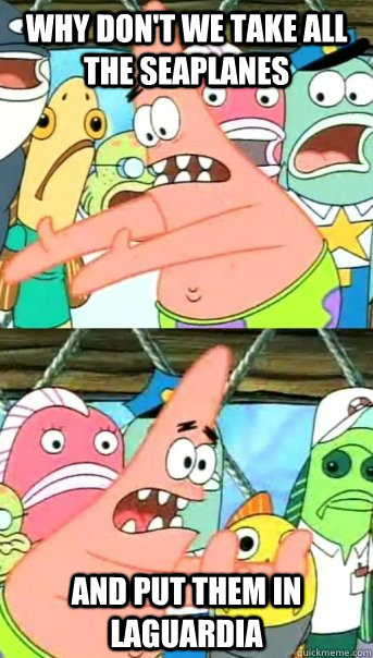 Why don't we take all the seaplanes and put them in laguardia  Push it somewhere else Patrick