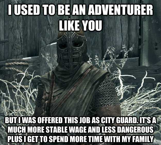 I used to be an adventurer like you but i was offered this job as city guard. it's a much more stable wage and less dangerous plus i get to spend more time with my family - I used to be an adventurer like you but i was offered this job as city guard. it's a much more stable wage and less dangerous plus i get to spend more time with my family  Skyrim Guard