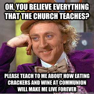 Oh, you believe everything that the church teaches? Please teach to me about how eating crackers and wine at communion will make me live forever  Condescending Wonka