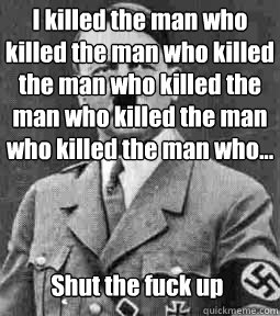 I killed the man who killed the man who killed the man who killed the man who killed the man who killed the man who... Shut the fuck up  