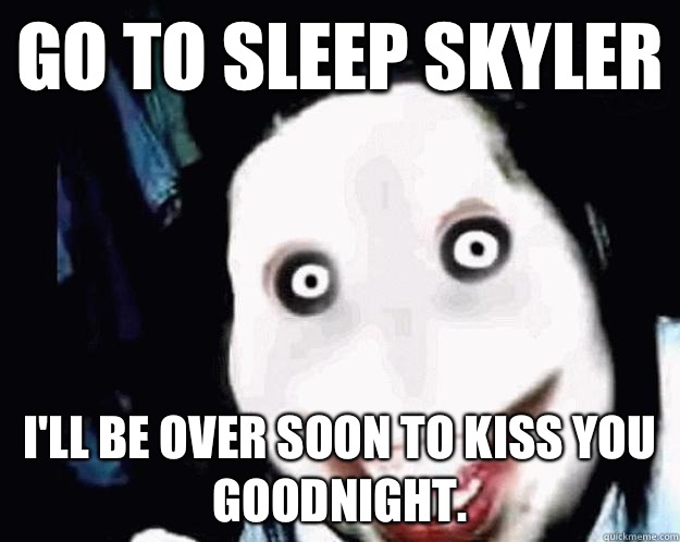 GO TO SLEEP SKYLER I'LL BE OVER SOON TO KISS YOU GOODNIGHT.   Jeff the Killer