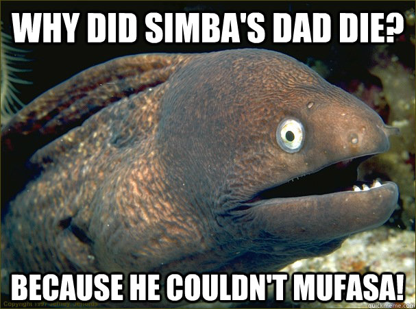 Why did simba's dad die? Because he couldn't mufasa!  Bad Joke Eel