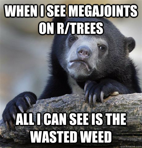 When I see megajoints on r/trees All I can see is the wasted weed  Confession Bear
