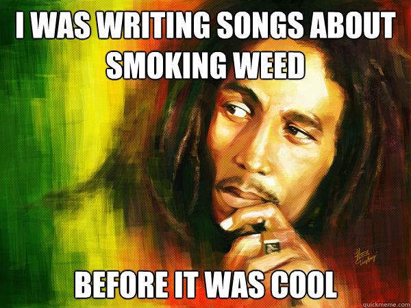 I Was writing songs about smoking weed Before it was cool  