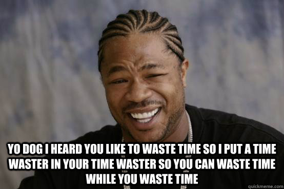  yo dog i heard you like to waste time so i put a time waster in your time waster so you can waste time while you waste time -  yo dog i heard you like to waste time so i put a time waster in your time waster so you can waste time while you waste time  YO DAWG