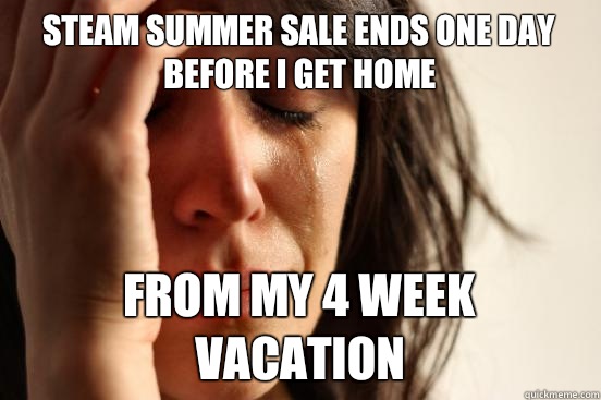 Steam summer sale ends one day before I get home From my 4 week vacation  First World Problems