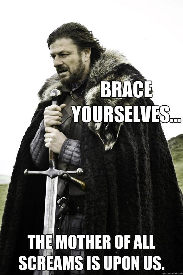 Brace yourselves... The mother of all screams is upon us.  Winter is coming