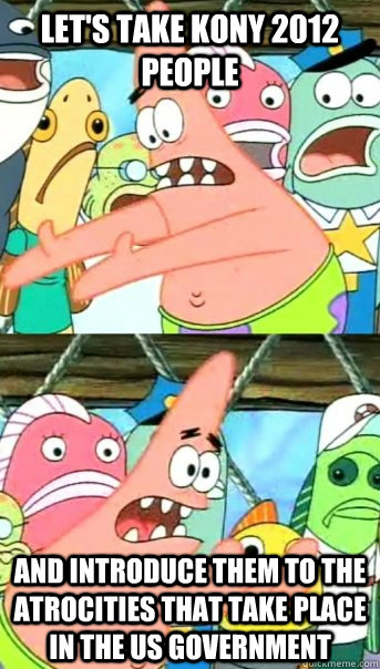 Let's take KONY 2012 people and introduce them to the atrocities that take place in the US government  Push it somewhere else Patrick
