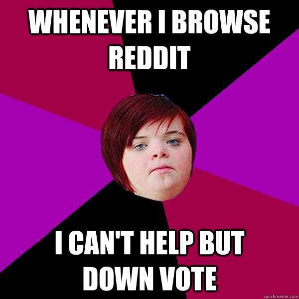 Whenever I browse Reddit I can't help but     down vote - Whenever I browse Reddit I can't help but     down vote  Potato Girl