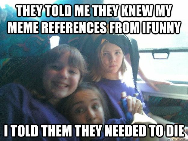 They told me they knew my meme references from iFunny I told them they needed to die  Annoyed 14 Year Old Redditor