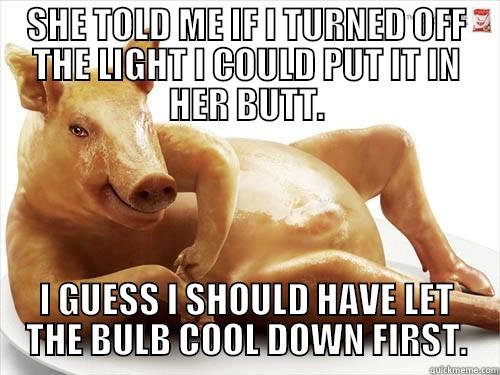SHE TOLD ME IF I TURNED OFF THE LIGHT I COULD PUT IT IN HER BUTT. I GUESS I SHOULD HAVE LET THE BULB COOL DOWN FIRST. Misc