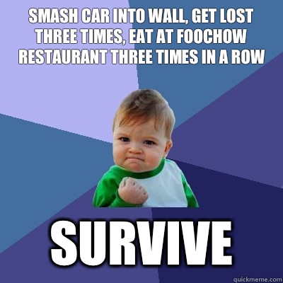 Smash car into wall, get lost three times, eat at foochow restaurant three times in a row Survive  Success Kid
