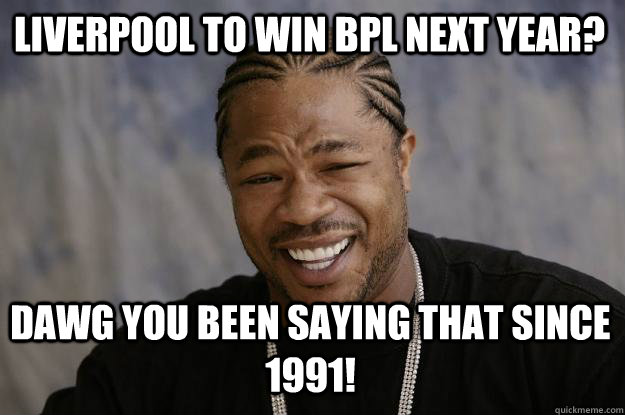 Liverpool to win BPL next year? Dawg you been saying that since 1991!  Xzibit meme