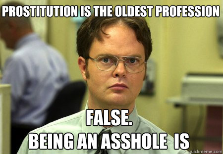 Prostitution is the Oldest Profession False.
Being an Asshole  Is  Schrute