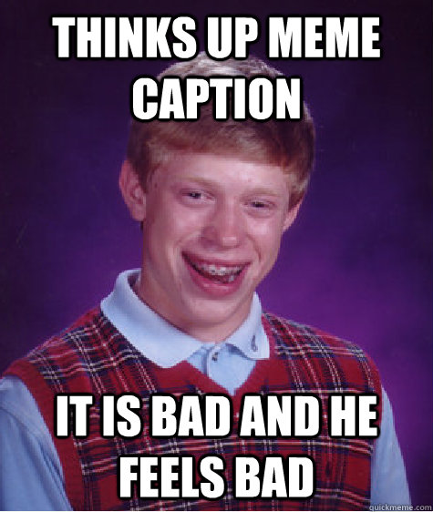 Thinks up meme caption It is bad and he feels bad  Bad Luck Brian